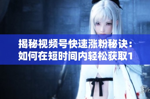 揭秘视频号快速涨粉秘诀:如何在短时间内轻松获取1000粉丝 揭秘视频号快速涨粉秘诀:如何在短时间内轻松获取1000粉丝