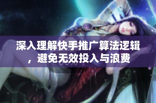 深入理解快手推广算法逻辑,避免无效投入与浪费 深入理解快手推广算法逻辑,避免无效投入与浪费
