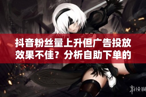 抖音粉丝量上升但广告投放效果不佳？分析<a href=