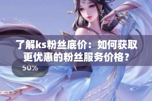 了解ks粉丝底价:如何获取更优惠的粉丝服务价格? 了解ks粉丝底价:如何获取更优惠的粉丝服务价格?