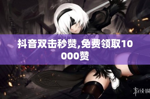 抖音双击秒赞,免费领取10000赞 抖音双击秒赞,免费领取10000赞