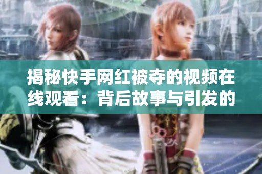 揭秘快手网红被夺的视频在线观看:背后故事与引发的热议 揭秘快手网红被夺的视频在线观看:背后故事与引发的热议