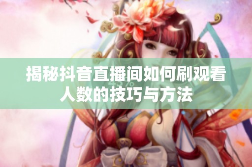 揭秘抖音直播间如何刷观看人数的技巧与方法 揭秘抖音直播间如何刷观看人数的技巧与方法