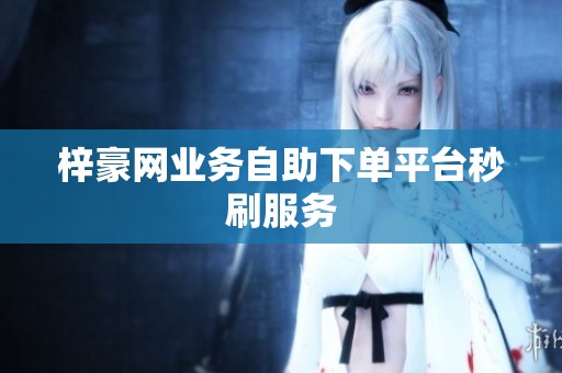梓豪网业务自助下单平台秒刷服务 梓豪网业务自助下单平台秒刷服务