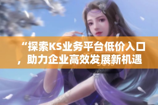 “探索KS业务平台低价入口,助力企业高效发展新机遇” “探索KS业务平台低价入口,助力企业高效发展新机遇”