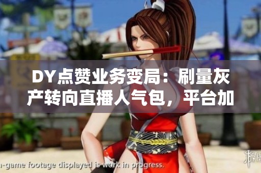 DY点赞业务变局:刷量灰产转向直播人气包,平台加强风控 DY点赞业务变局:刷量灰产转向直播人气包,平台加强风控