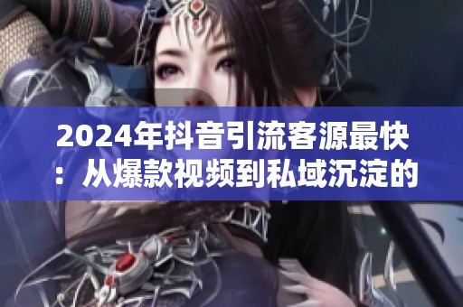 2024年抖音引流客源最快:从爆款视频到私域沉淀的演变 2024年抖音引流客源最快:从爆款视频到私域沉淀的演变