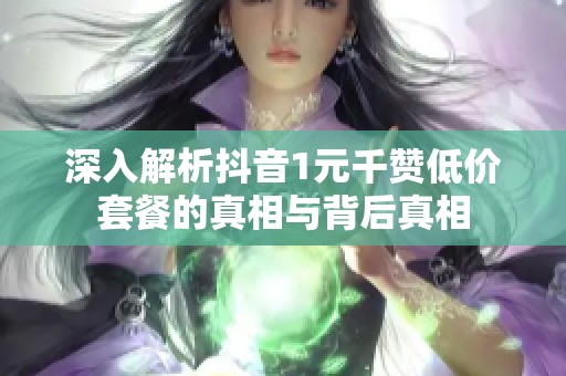 深入解析抖音1元千赞低价套餐的真相与背后真相 深入解析抖音1元千赞低价套餐的真相与背后真相