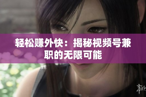 轻松赚外快：揭秘视频号兼职的无限可能