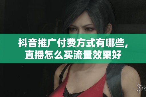 抖音推广付费方式有哪些,直播怎么买流量效果好 抖音推广付费方式有哪些,直播怎么买流量效果好