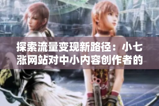 探索流量变现新路径:小七涨网站对中小内容创作者的影响全解析 探索流量变现新路径:小七涨网站对中小内容创作者的影响全解析