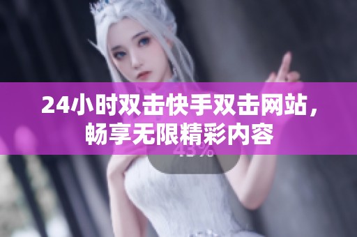 24小时双击快手双击网站,畅享无限精彩内容 24小时双击快手双击网站,畅享无限精彩内容