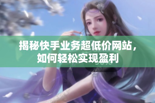 揭秘快手业务超低价网站，如何轻松实现盈利