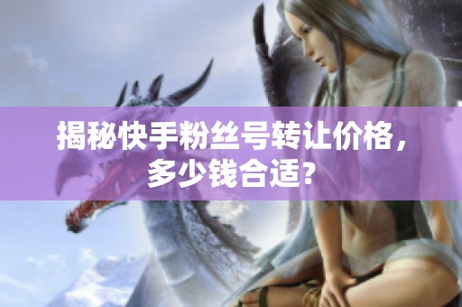 揭秘快手粉丝号转让价格，多少钱合适？