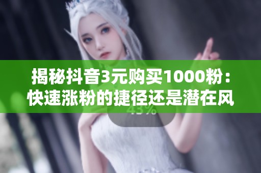 揭秘抖音3元购买1000粉：快速涨粉的捷径还是潜在风险？