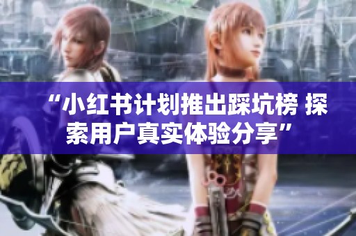 “小红书计划推出踩坑榜 探索用户真实体验分享”