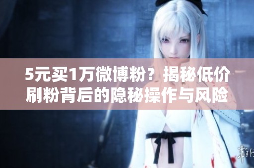 5元买1万微博粉？揭秘低价刷粉背后的隐秘操作与风险