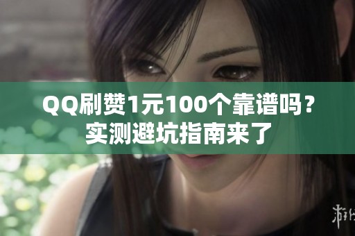 QQ刷赞1元100个靠谱吗？实测避坑指南来了