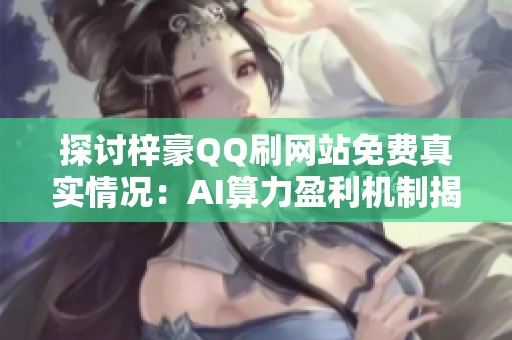 探讨梓豪QQ刷网站免费真实情况：AI算力盈利机制揭秘