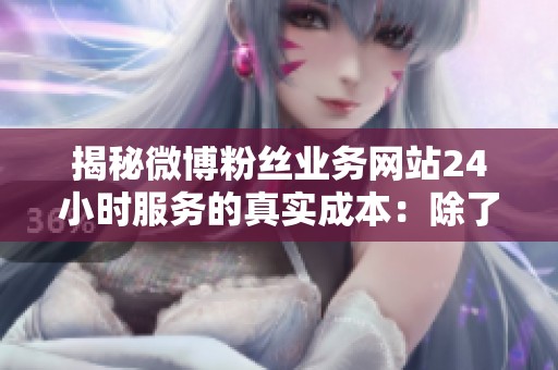 揭秘微博粉丝业务网站24小时服务的真实成本：除了付费还有哪些隐性费用？