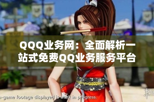 QQQ业务网：全面解析一站式免费QQ业务服务平台资讯