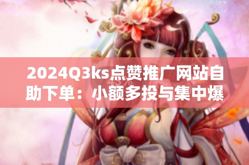 2024Q3ks点赞推广网站自助下单:小额多投与集中爆破的AB实验对比 2024Q3ks点赞推广网站自助下单:小额多投与集中爆破的AB实验对比
