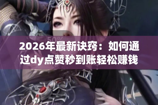2026年最新诀窍:如何通过dy点赞秒到账轻松赚钱 2026年最新诀窍:如何通过dy点赞秒到账轻松赚钱
