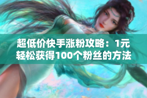 超低价快手涨粉攻略：1元轻松获得100个粉丝的方法