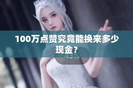 100万点赞究竟能换来多少现金? 100万点赞究竟能换来多少现金?