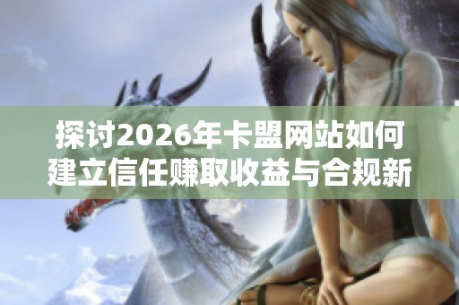 探讨2026年卡盟网站如何建立信任赚取收益与合规新增长策略 探讨2026年卡盟网站如何建立信任赚取收益与合规新增长策略