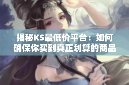 揭秘KS最低价平台:如何确保你买到真正划算的商品 揭秘KS最低价平台:如何确保你买到真正划算的商品