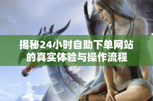 揭秘24小时自助下单网站的真实体验与操作流程 揭秘24小时自助下单网站的真实体验与操作流程