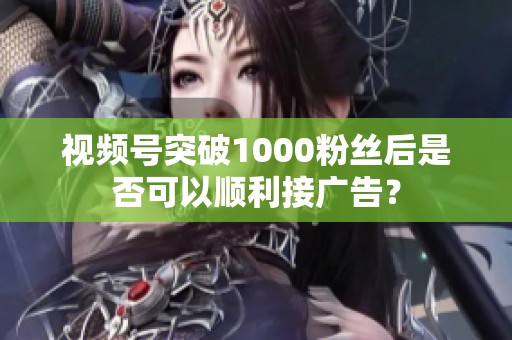 视频号突破1000粉丝后是否可以顺利接广告? 视频号突破1000粉丝后是否可以顺利接广告?
