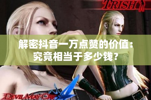 解密抖音一万点赞的价值:究竟相当于多少钱? 解密抖音一万点赞的价值:究竟相当于多少钱?