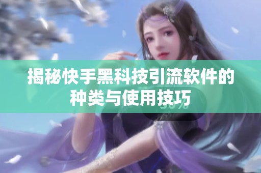 揭秘快手黑科技引流软件的种类与使用技巧 揭秘快手黑科技引流软件的种类与使用技巧