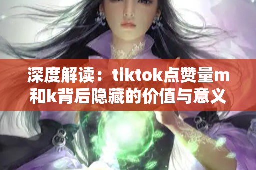 深度解读:tiktok点赞量m和k背后隐藏的价值与意义 深度解读:tiktok点赞量m和k背后隐藏的价值与意义