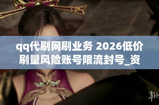 qq代刷网刷业务 2026低价刷量风险账号限流封号_资讯 qq代刷网刷业务 2026低价刷量风险账号限流封号_资讯