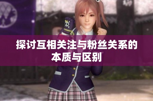 探讨互相关注与粉丝关系的本质与区别 探讨互相关注与粉丝关系的本质与区别