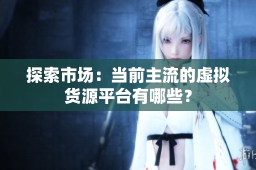 探索市场:当前主流的虚拟货源平台有哪些? 探索市场:当前主流的虚拟货源平台有哪些?