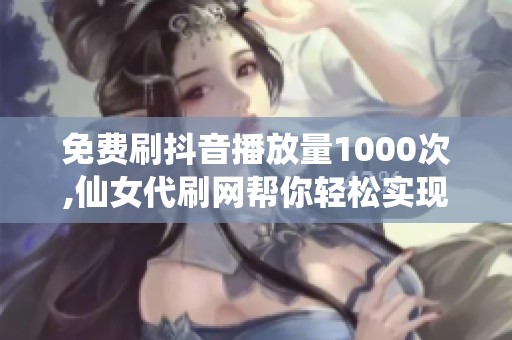 免费刷抖音播放量1000次,仙女代刷网帮你轻松实现