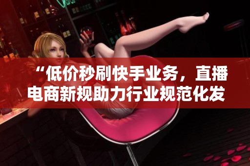“低价秒刷快手业务,直播电商新规助力行业规范化发展新趋势” “低价秒刷快手业务,直播电商新规助力行业规范化发展新趋势”