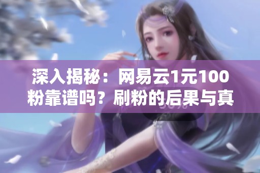 深入揭秘:网易云1元100粉靠谱吗?刷粉的后果与真实影响全解析 深入揭秘:网易云1元100粉靠谱吗?刷粉的后果与真实影响全解析