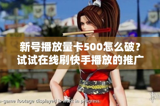 新号播放量卡500怎么破？试试在线刷快手播放的推广方法