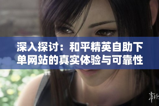 深入探讨：和平精英自助下单网站的真实体验与可靠性分析