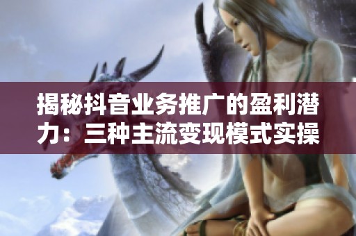 揭秘抖音业务推广的盈利潜力:三种主流变现模式实操拆解 揭秘抖音业务推广的盈利潜力:三种主流变现模式实操拆解