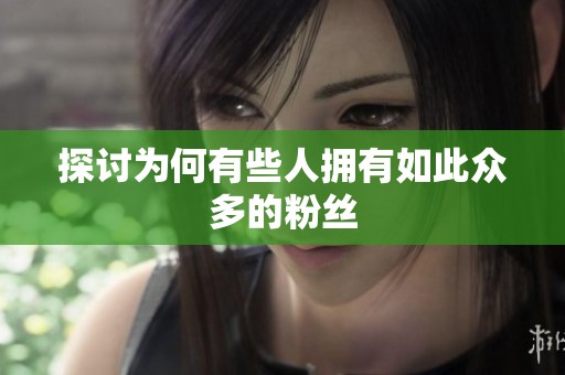 探讨为何有些人拥有如此众多的粉丝 探讨为何有些人拥有如此众多的粉丝