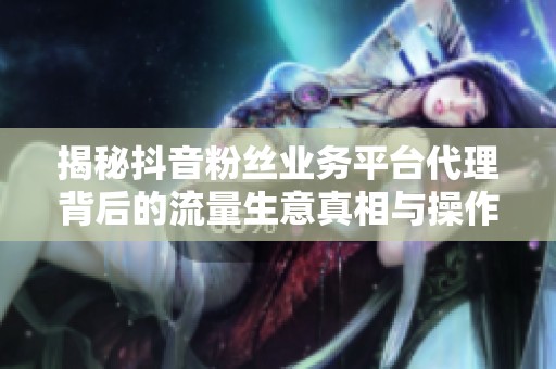 揭秘抖音粉丝业务平台代理背后的流量生意真相与操作内幕 揭秘抖音粉丝业务平台代理背后的流量生意真相与操作内幕