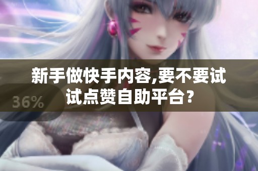 新手做快手内容,要不要试试点赞自助平台? 新手做快手内容,要不要试试点赞自助平台?