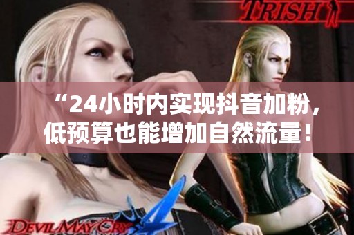 “24小时内实现抖音加粉,低预算也能增加自然流量!” “24小时内实现抖音加粉,低预算也能增加自然流量!”