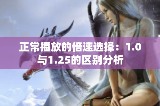 正常播放的倍速选择:1.0与1.25的区别分析 正常播放的倍速选择:1.0与1.25的区别分析